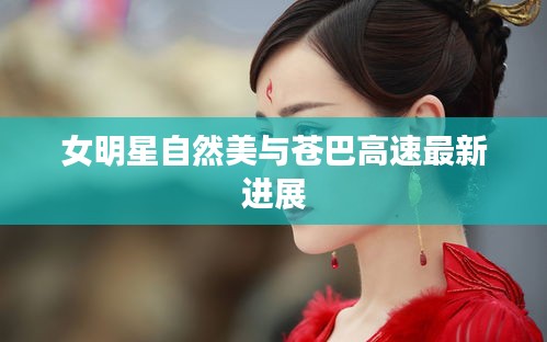 女明星自然美与苍巴高速最新进展