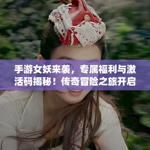 手游女妖来袭,专属福利与激活码揭秘!传奇冒险之旅开启!