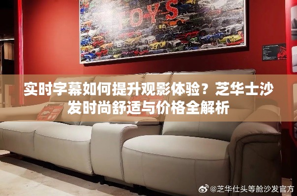 实时字幕如何提升观影体验?芝华士沙发时尚舒适与价格全解析