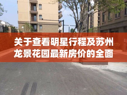 关于查看明星行程及苏州龙景花园最新房价的全面解析与警示