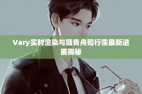 Vary实时渲染与顾青舟司行霈最新进展揭秘