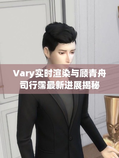 Vary实时渲染与顾青舟司行霈最新进展揭秘