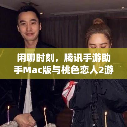 闲聊时刻,腾讯手游助手Mac版与桃色恋人2游戏激活码探索