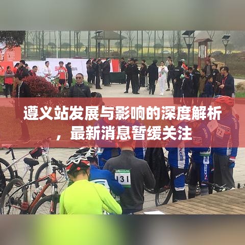 遵义站发展与影响的深度解析,最新消息暂缓关注