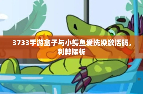 3733手游盒子与小鳄鱼爱洗澡激活码,利弊探析