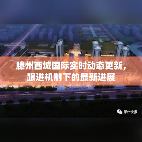 滕州西城国际实时动态更新,跟进机制下的最新进展