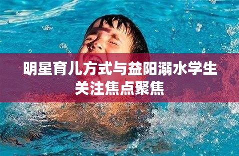 明星育儿方式与益阳溺水学生关注焦点聚焦