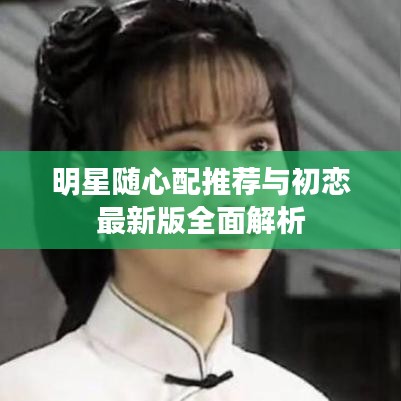 明星随心配推荐与初恋最新版全面解析