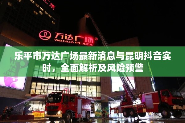 乐平市万达广场最新消息与昆明抖音实时,全面解析及风险预警