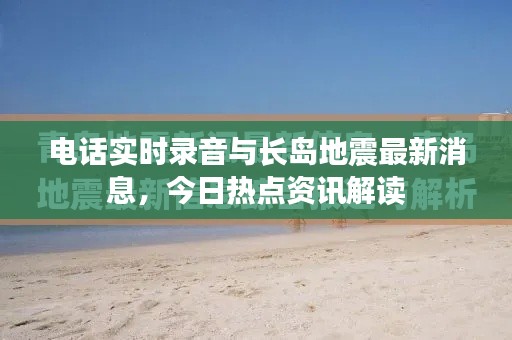 电话实时录音与长岛地震最新消息,今日热点资讯解读