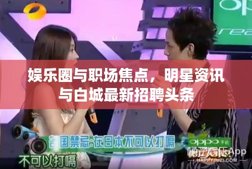 娱乐圈与职场焦点,明星资讯与白城最新招聘头条