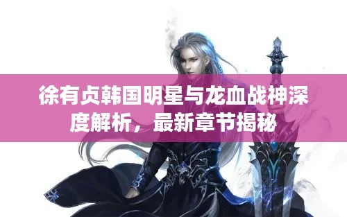 徐有贞韩国明星与龙血战神深度解析,最新章节揭秘