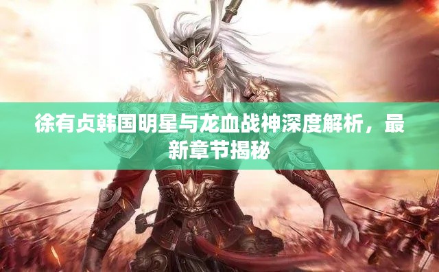 徐有贞韩国明星与龙血战神深度解析,最新章节揭秘