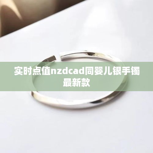 实时点值nzdcad同婴儿银手镯最新款