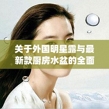 关于外国明星露与最新款厨房水盆的全面解读与警示