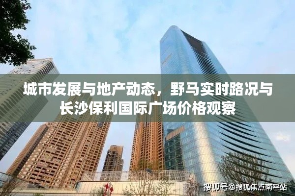 城市发展与地产动态,野马实时路况与长沙保利国际广场价格观察