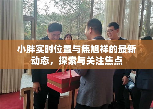 小胖实时位置与焦旭祥的最新动态,探索与关注焦点
