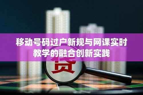 移动号码过户新规与网课实时教学的融合创新实践