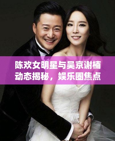 陈欢女明星与吴京谢楠动态揭秘,娱乐圈焦点时刻的闪耀之星