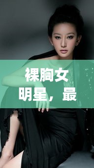 裸胸女明星，最新图片及热议话题聚焦