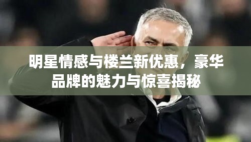 明星情感与楼兰新优惠,豪华品牌的魅力与惊喜揭秘