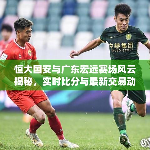 恒大国安与广东宏远赛场风云揭秘，实时比分与最新交易动态
