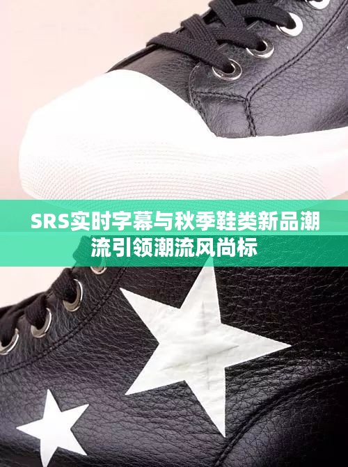 SRS实时字幕与秋季鞋类新品潮流引领潮流风尚标
