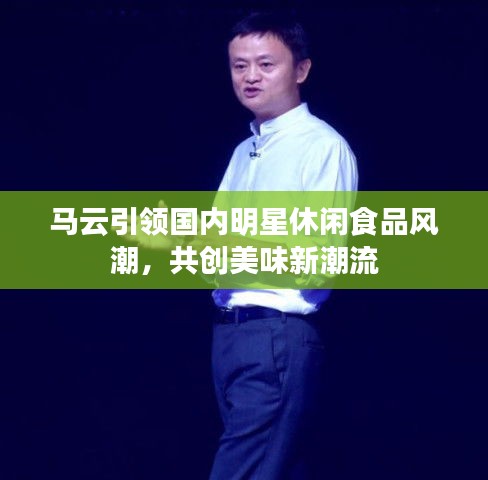 马云引领国内明星休闲食品风潮,共创美味新潮流
