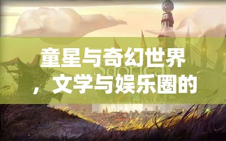 童星与奇幻世界,文学与娱乐圈的新篇章探索