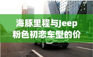 海豚里程与Jeep粉色初恋车型的价值与价格深度探讨