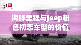 海豚里程与Jeep粉色初恋车型的价值与价格深度探讨