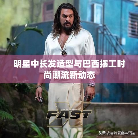 明星中长发造型与巴西摆工时尚潮流新动态