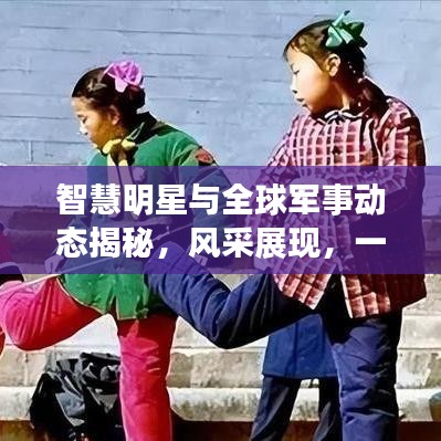 智慧明星与全球军事动态揭秘,风采展现,一探究竟!