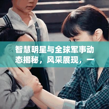 智慧明星与全球军事动态揭秘,风采展现,一探究竟!