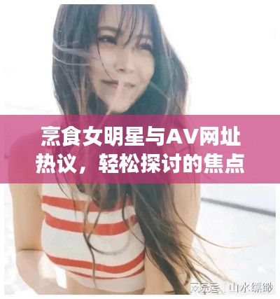 烹食女明星与AV网址热议,轻松探讨的焦点