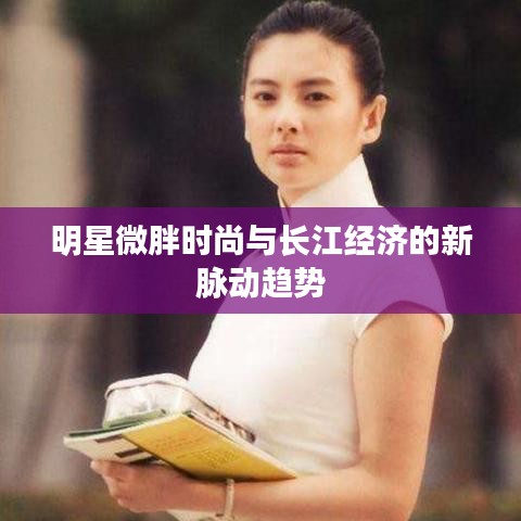 明星微胖时尚与长江经济的新脉动趋势