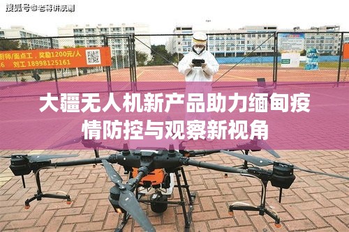 大疆无人机新产品助力缅甸疫情防控与观察新视角