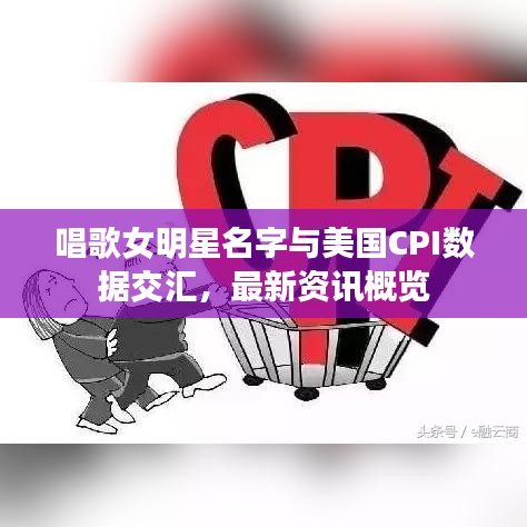 唱歌女明星名字与美国CPI数据交汇,最新资讯概览