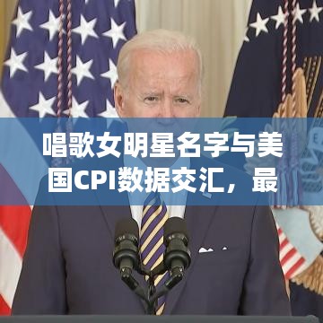 唱歌女明星名字与美国CPI数据交汇,最新资讯概览