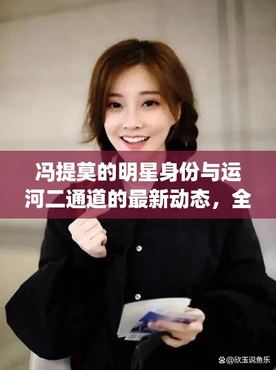 冯提莫的明星身份与运河二通道的最新动态,全面解读与防范虚假宣传