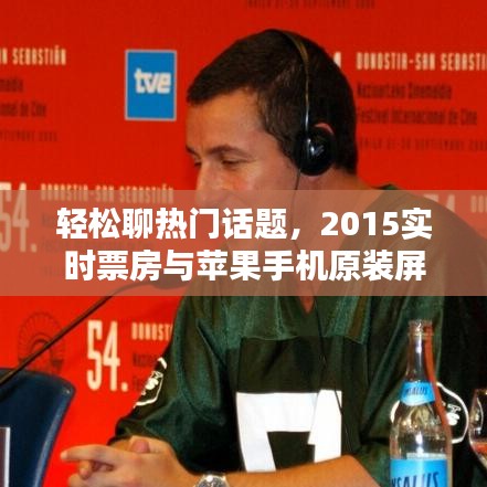 轻松聊热门话题,2015实时票房与苹果手机原装屏价格解析
