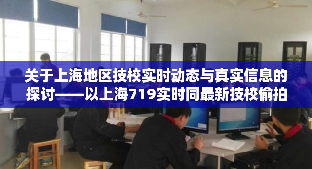 关于上海地区技校实时动态与真实信息的探讨——以上海719实时同最新技校偷拍为例