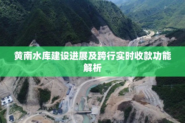 黄南水库建设进展及跨行实时收款功能解析