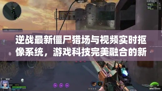 逆战最新僵尸猎场与视频实时抠像系统,游戏科技完美融合的新纪元
