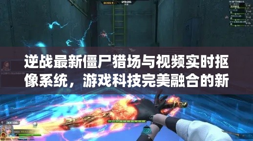 逆战最新僵尸猎场与视频实时抠像系统,游戏科技完美融合的新纪元