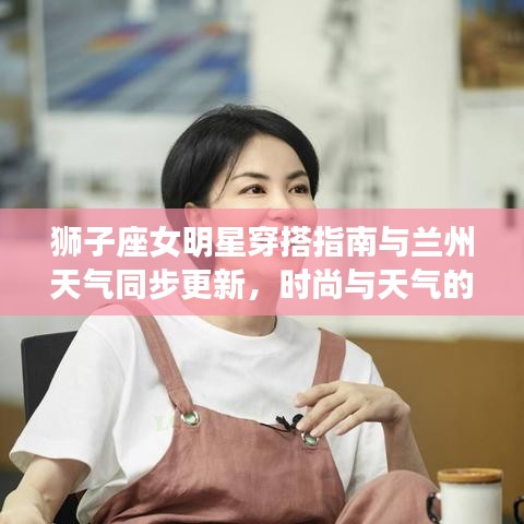 狮子座女明星穿搭指南与兰州天气同步更新,时尚与天气的完美融合!
