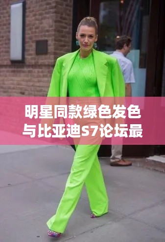 明星同款绿色发色与比亚迪S7论坛最新动态，深度解析、应用指南与防范建议