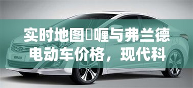 实时地图啫喱与弗兰德电动车价格,现代科技与生活方式的完美融合探索