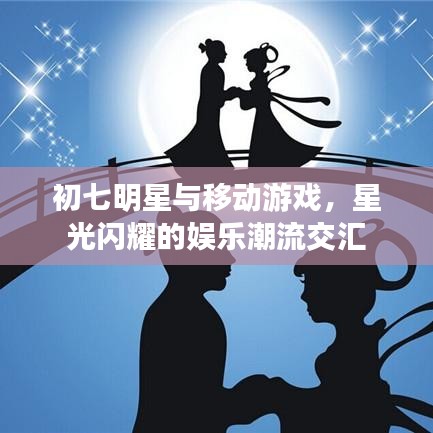 初七明星与移动游戏，星光闪耀的娱乐潮流交汇