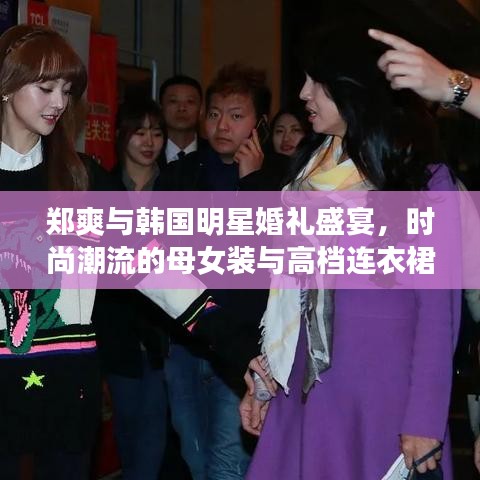 郑爽与韩国明星婚礼盛宴，时尚潮流的母女装与高档连衣裙（2016最新报道）